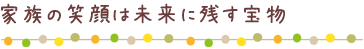 家族の笑顔は未来に残す宝物